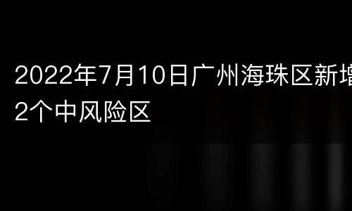 2022年7月10日广州海珠区新增2个中风险区