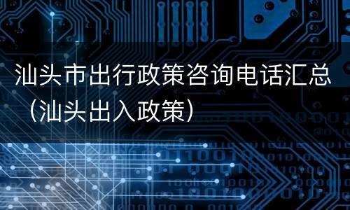 汕头市出行政策咨询电话汇总（汕头出入政策）