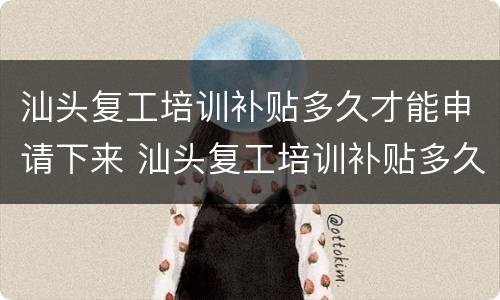 汕头复工培训补贴多久才能申请下来 汕头复工培训补贴多久才能申请下来呢