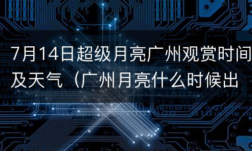 7月14日超级月亮广州观赏时间及天气（广州月亮什么时候出来）
