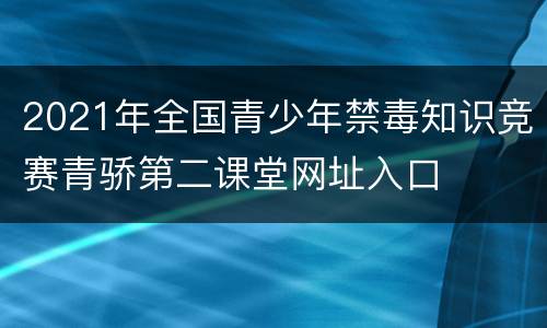 2021年全国青少年禁毒知识竞赛青骄第二课堂网址入口