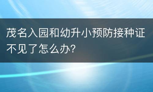 茂名入园和幼升小预防接种证不见了怎么办？
