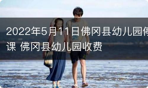 2022年5月11日佛冈县幼儿园停课 佛冈县幼儿园收费