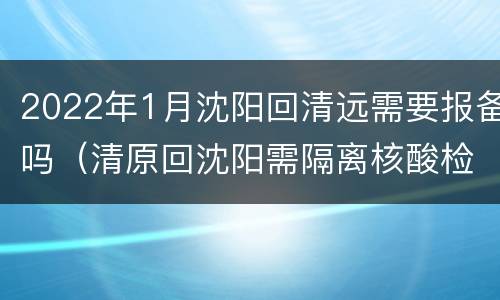 2022年1月沈阳回清远需要报备吗（清原回沈阳需隔离核酸检测不）