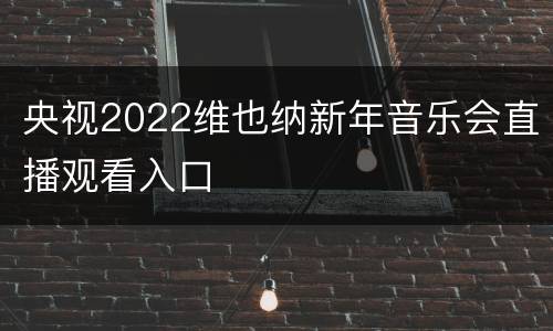 央视2022维也纳新年音乐会直播观看入口