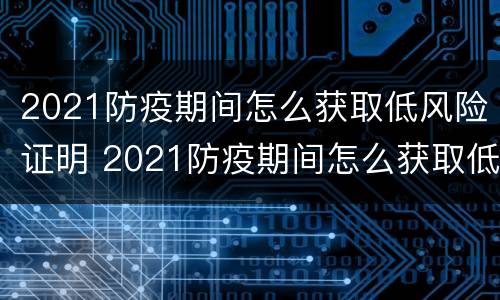 2021防疫期间怎么获取低风险证明 2021防疫期间怎么获取低风险证明书