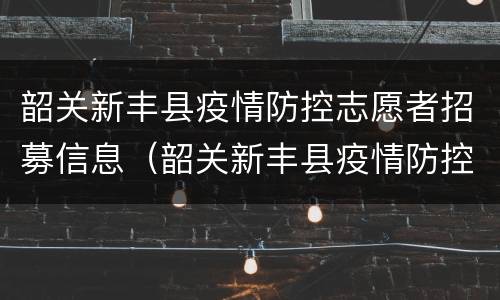 韶关新丰县疫情防控志愿者招募信息（韶关新丰县疫情防控志愿者招募信息最新）