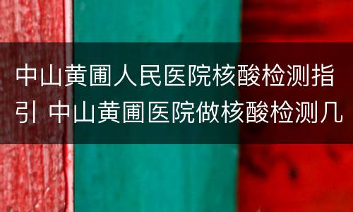 中山黄圃人民医院核酸检测指引 中山黄圃医院做核酸检测几天可出结果