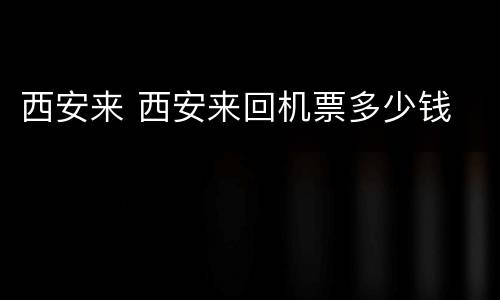 西安来 西安来回机票多少钱