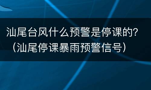 汕尾台风什么预警是停课的？（汕尾停课暴雨预警信号）