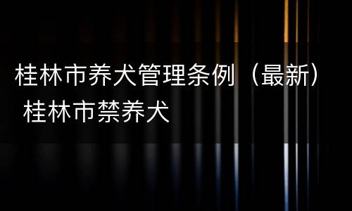 桂林市养犬管理条例（最新） 桂林市禁养犬