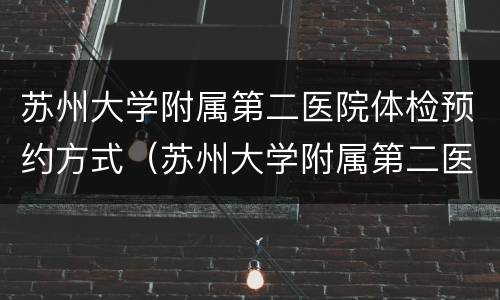 苏州大学附属第二医院体检预约方式（苏州大学附属第二医院体检预约方式有哪些）