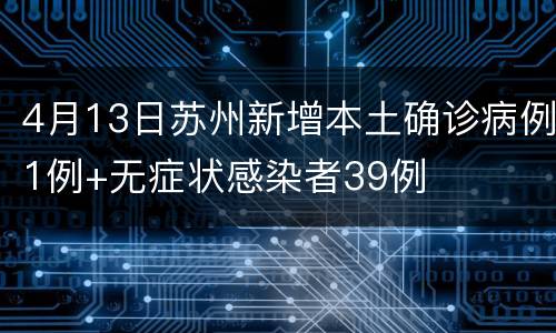 4月13日苏州新增本土确诊病例1例+无症状感染者39例