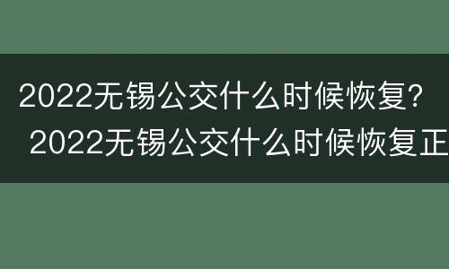 2022无锡公交什么时候恢复？ 2022无锡公交什么时候恢复正常
