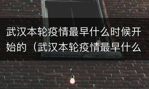 武汉本轮疫情最早什么时候开始的（武汉本轮疫情最早什么时候开始的呢）