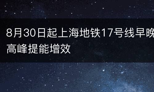 8月30日起上海地铁17号线早晚高峰提能增效