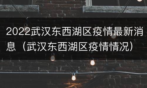 2022武汉东西湖区疫情最新消息（武汉东西湖区疫情情况）