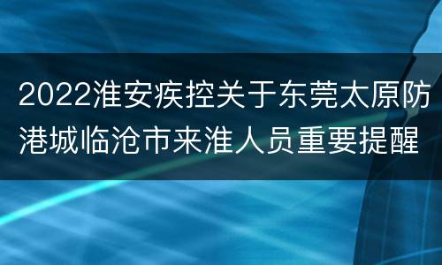 2022淮安疾控关于东莞太原防港城临沧市来淮人员重要提醒