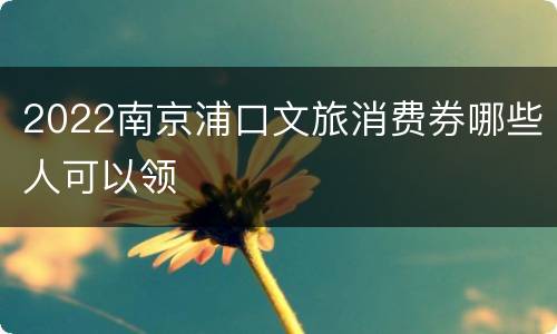 2022南京浦口文旅消费券哪些人可以领