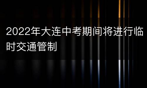 2022年大连中考期间将进行临时交通管制