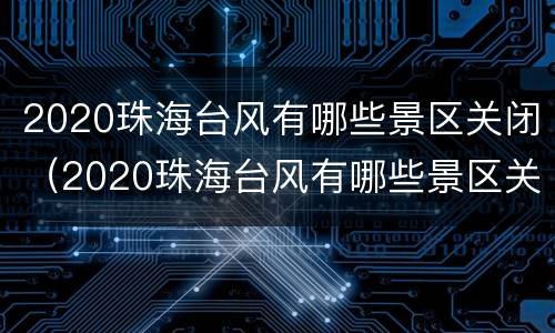 2020珠海台风有哪些景区关闭（2020珠海台风有哪些景区关闭了）