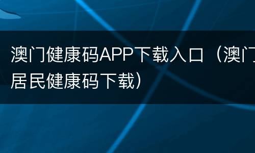 澳门健康码APP下载入口（澳门居民健康码下载）