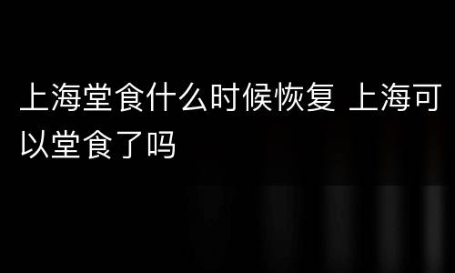 上海堂食什么时候恢复 上海可以堂食了吗