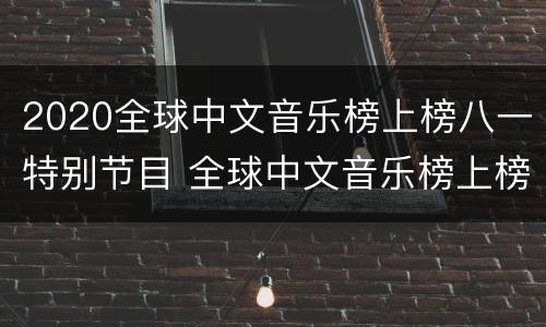 2020全球中文音乐榜上榜八一特别节目 全球中文音乐榜上榜年度盛典2018