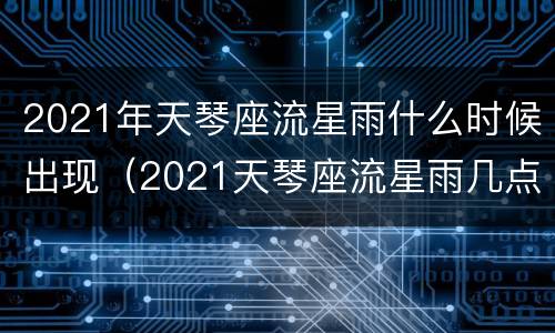 2021年天琴座流星雨什么时候出现（2021天琴座流星雨几点出现）