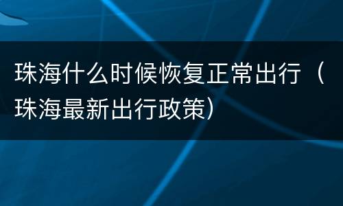 珠海什么时候恢复正常出行（珠海最新出行政策）