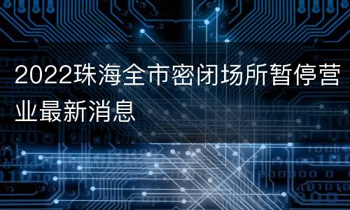 2022珠海全市密闭场所暂停营业最新消息