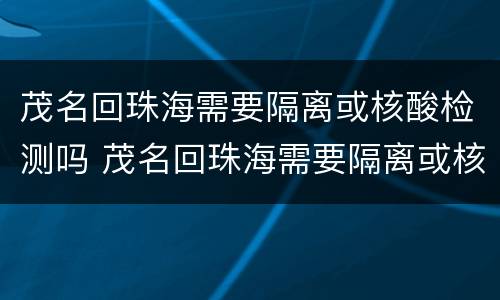 茂名回珠海需要隔离或核酸检测吗 茂名回珠海需要隔离或核酸检测吗今天