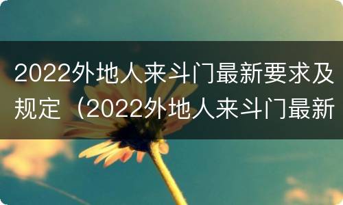 2022外地人来斗门最新要求及规定（2022外地人来斗门最新要求及规定政策）
