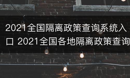 2021全国隔离政策查询系统入口 2021全国各地隔离政策查询系统