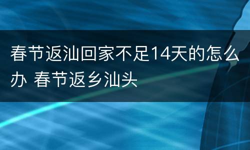 春节返汕回家不足14天的怎么办 春节返乡汕头