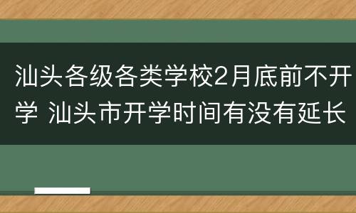 汕头各级各类学校2月底前不开学 汕头市开学时间有没有延长
