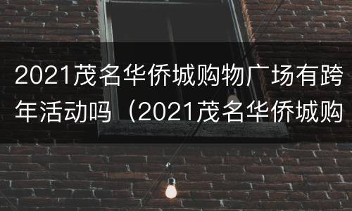 2021茂名华侨城购物广场有跨年活动吗（2021茂名华侨城购物广场有跨年活动吗多少钱）