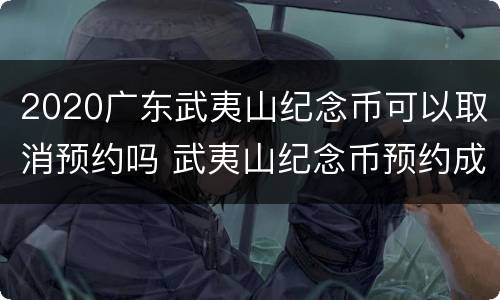 2020广东武夷山纪念币可以取消预约吗 武夷山纪念币预约成功后能取消吗