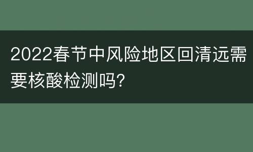 2022春节中风险地区回清远需要核酸检测吗？