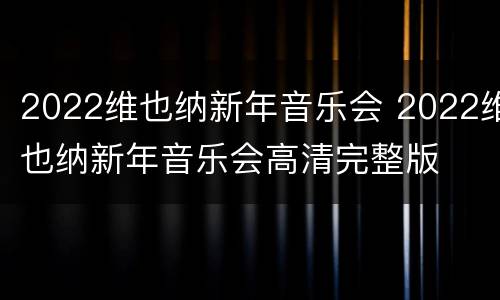 2022维也纳新年音乐会 2022维也纳新年音乐会高清完整版