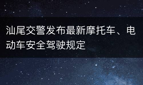 汕尾交警发布最新摩托车、电动车安全驾驶规定