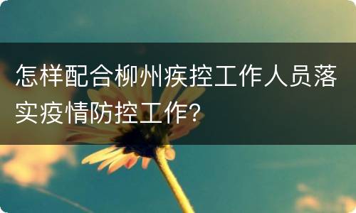 怎样配合柳州疾控工作人员落实疫情防控工作？