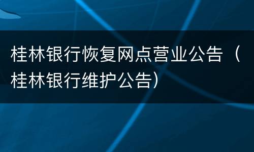 桂林银行恢复网点营业公告（桂林银行维护公告）