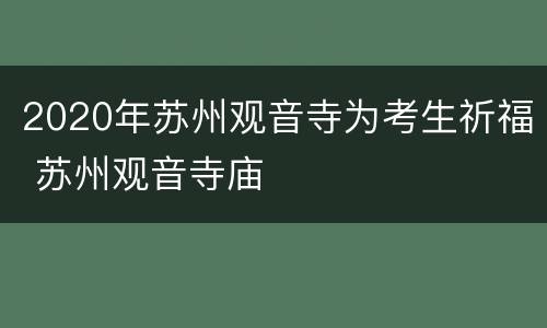 2020年苏州观音寺为考生祈福 苏州观音寺庙
