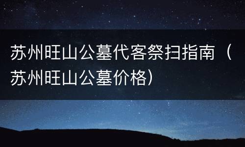 苏州旺山公墓代客祭扫指南（苏州旺山公墓价格）