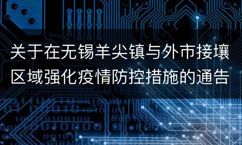 关于在无锡羊尖镇与外市接壤区域强化疫情防控措施的通告