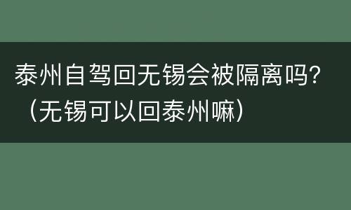 泰州自驾回无锡会被隔离吗？（无锡可以回泰州嘛）