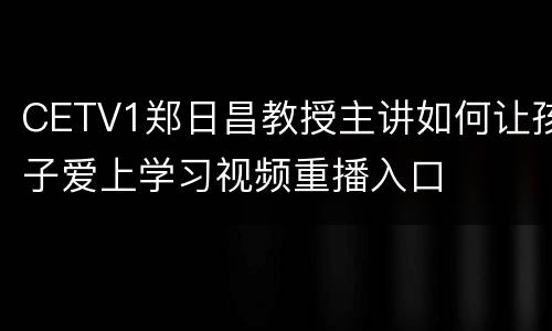 CETV1郑日昌教授主讲如何让孩子爱上学习视频重播入口