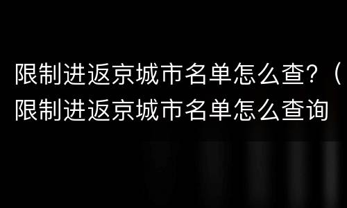 限制进返京城市名单怎么查?（限制进返京城市名单怎么查询）