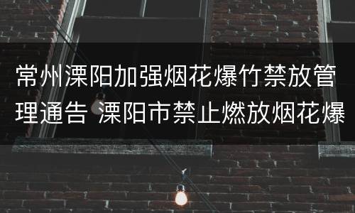 常州溧阳加强烟花爆竹禁放管理通告 溧阳市禁止燃放烟花爆竹管理规定